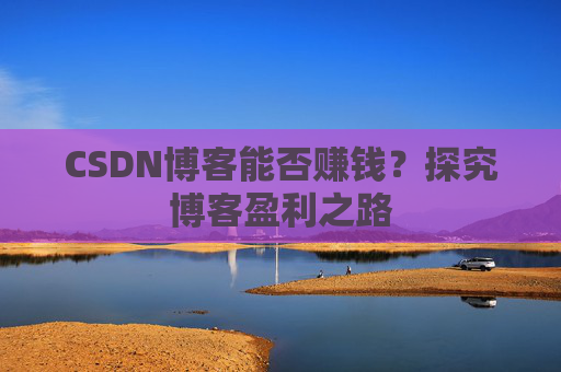 CSDN博客能否赚钱？探究博客盈利之路